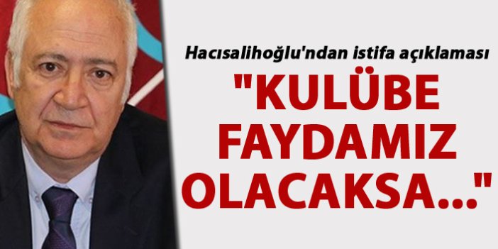 Hacısalihoğlu'ndan istifa açıklaması: "Kulübe faydamız olacaksa..."