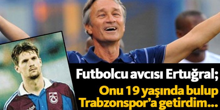 Ertuğral: Onu 19 yaşında bulup Trabzonspor'a getirdim...