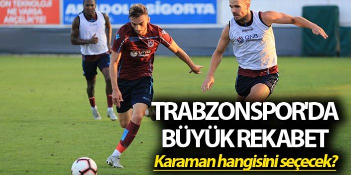 Trabzonspor'da Büyük rekabet - Karaman hangisini seçecek?