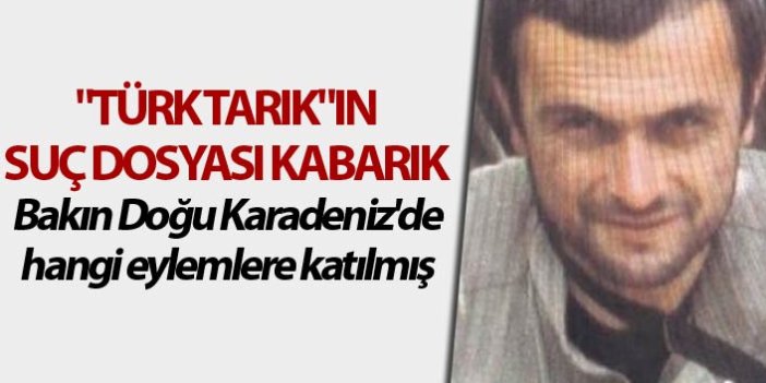 "Türk Tarık"ın suç dosyası kabarık - Bakın doğu Karadeniz'de hangi eylemlere katılmış