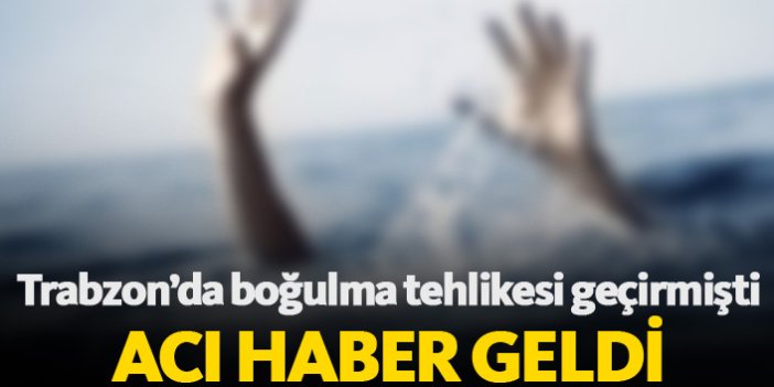 Trabzon'da boğulma tehlikesi geçirmişti, acı haber geldi