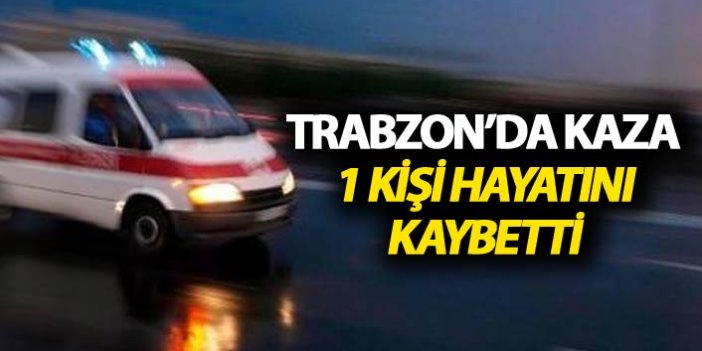 Trabzon'da kaza: 1 kişi hayatını kaybetti