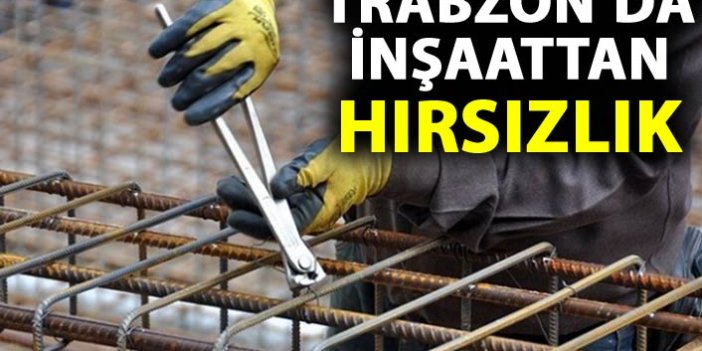 Trabzon'da inşaattan hırsızlık