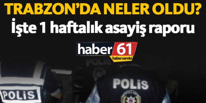 Trabzon'un 1 haftalık asayiş raporu
