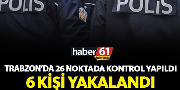 Trabzon'da 26 noktada kontrol yapıldı 6 kişi yakalandı!