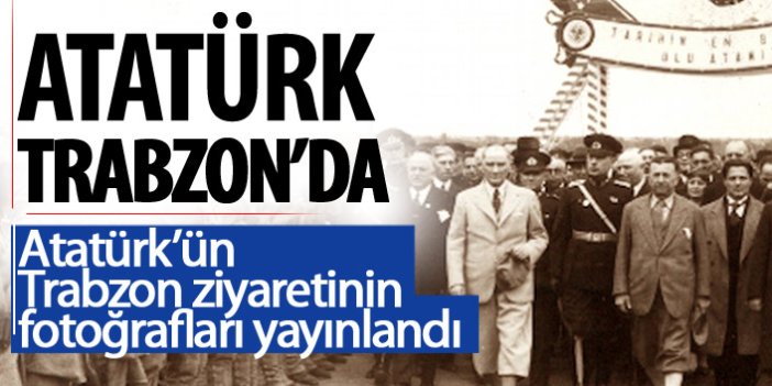 Atatürk'ün Trabzon ziyaretinin fotoğrafları yayınlandı