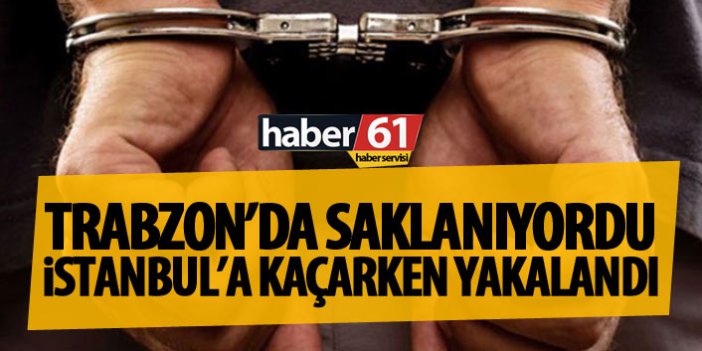Trabzon'da saklanıyordu İstanbul’a kaçarken yakalandı