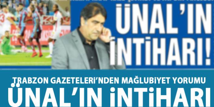 Trabzon Gazeteleri mağlubiyeti böyle yorumladı "Ünal'ın intiharı"