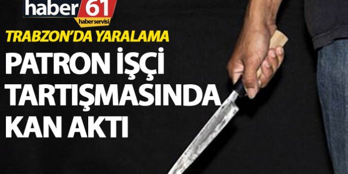 Trabzon'da yaralama - İşçi patron arasındaki tartışmada kan aktı