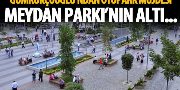 Gümrükçüoğlu'ndan Meydan Parkı'na otopark müjdesi!