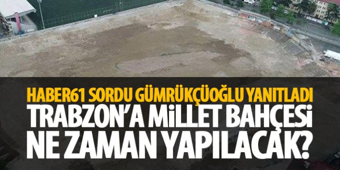 Trabzon'a Millet Bahçesi ne zaman yapılacak? Haber61 sordu Gümrükçüoğlu yanıtladı