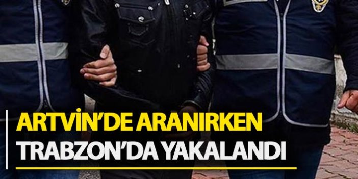 Artvin'de aranıyordu Trabzon'da yakalandı