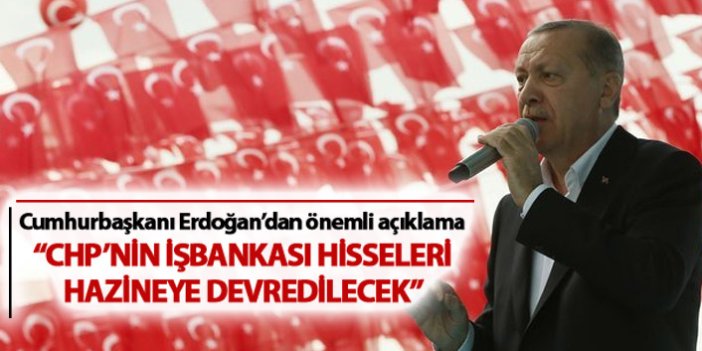 Cumhurbaşkanı Erdoğan: "CHP hisseleri hazineye devredilecek"