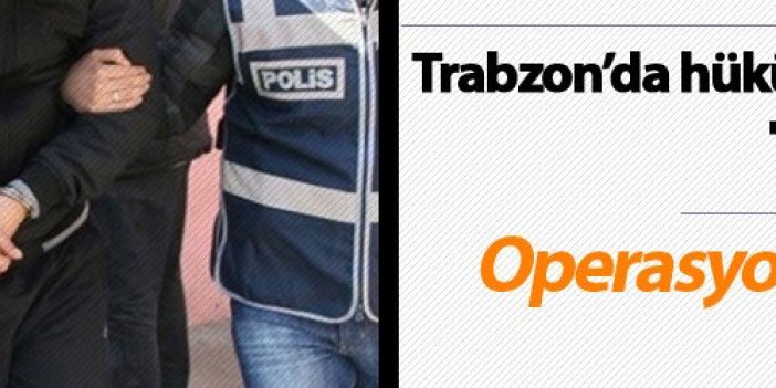 Trabzon'da hükümlü operasyonu! Tam 22 kişi...