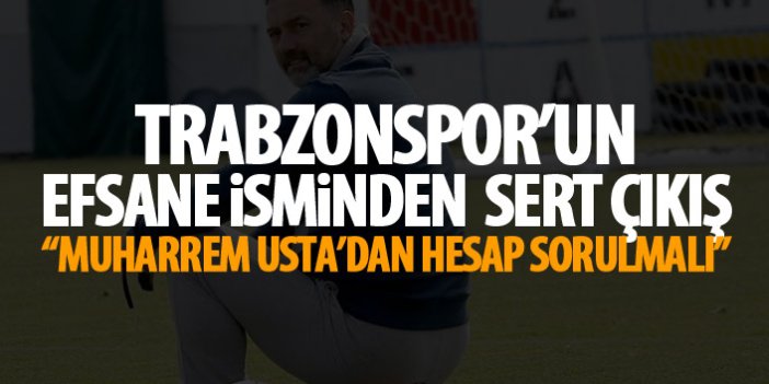 Trabzonspor'un efsane isminden bomba açıklama : Muharrem Usta'dan hesap sorulmalı