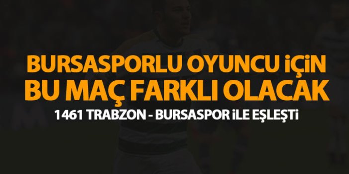 1461 Trabzon maçı Bursasporlu futbolcu için farklı olacak!