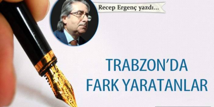Recep Ergenç yazdı..."Trabzon’da fark yaratanlar" 18 Ekim 2018