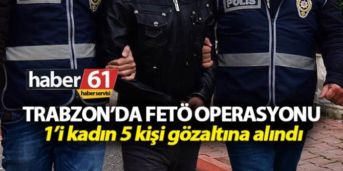 Trabzon’da FETÖ Operasyonu: 1’i kadın 5 kişi gözaltına alındı