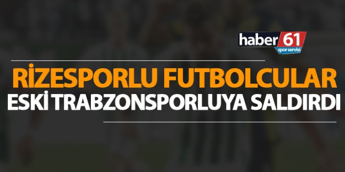 Rizesporlu futbolcular eski Trabzonsporluya saldırdılar
