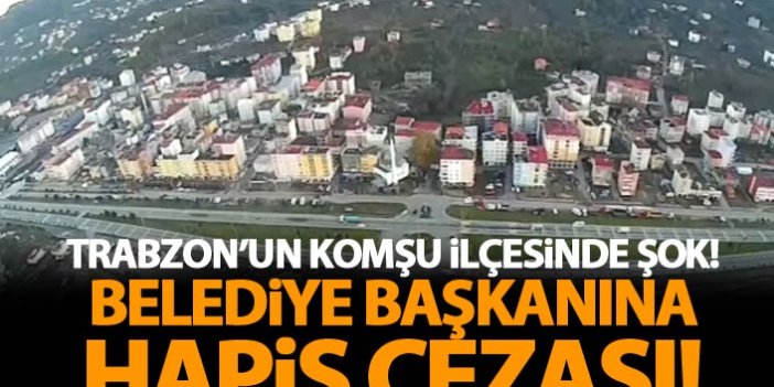 Trabzon'un komşu ilçesinde Belediye Başkanına hapis cezası