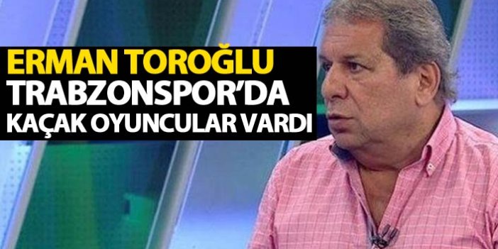 Erman Toroğlu’ndan sert eleştiri “Trabzonspor’da çok kaçak oyuncu vardı”