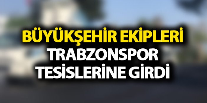 Trabzon Büyükşehir ekipleri Trabzonspor tesislerine girdi