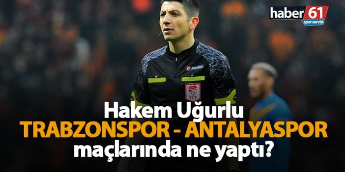 Hakem Uğurlu, Trabzonspor - Antalyaspor maçlarında ne yaptı?