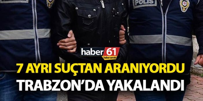 7 ayrı suçtan aranıyordu – Trabzon’da yakalandı