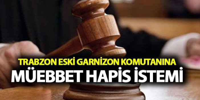Trabzon eski garnizon komutanına müebbet hapis istemi