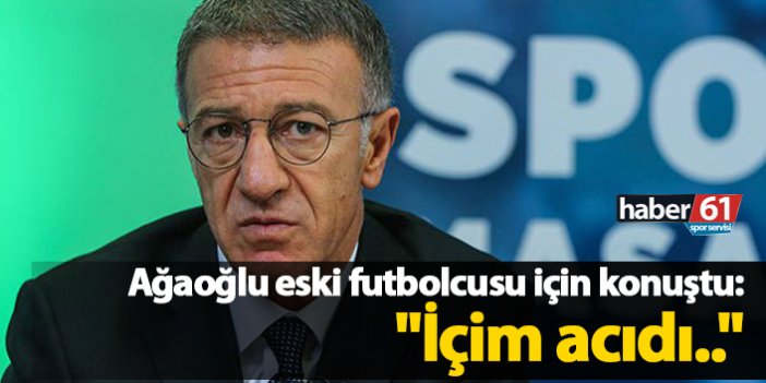 Ağaoğlu eski futbolcusu için konuştu: "İçim acıdı.."
