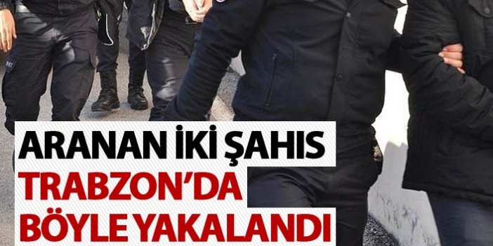 Aranan iki şahıs Trabzon’da böyle yakalandı