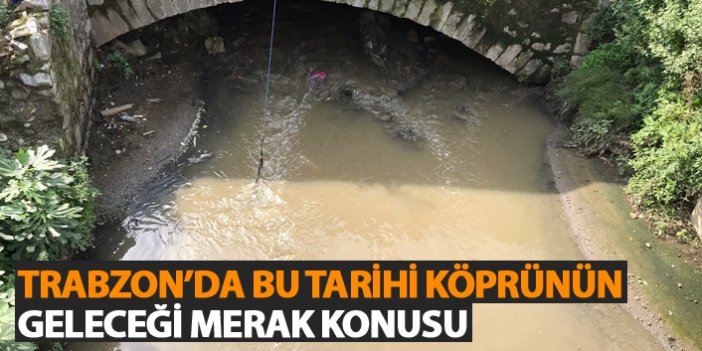 Trabzon'da bu tarihi köprünün geleceği merak konusu