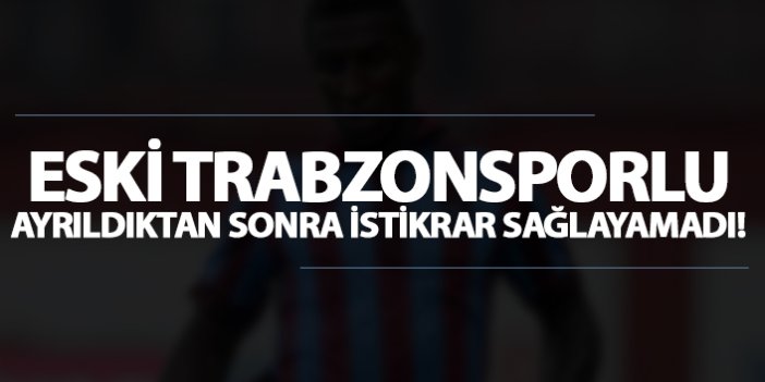 Eski Trabzonsporlu ayrıldıktan sonra istikrar sağlamayamadı!