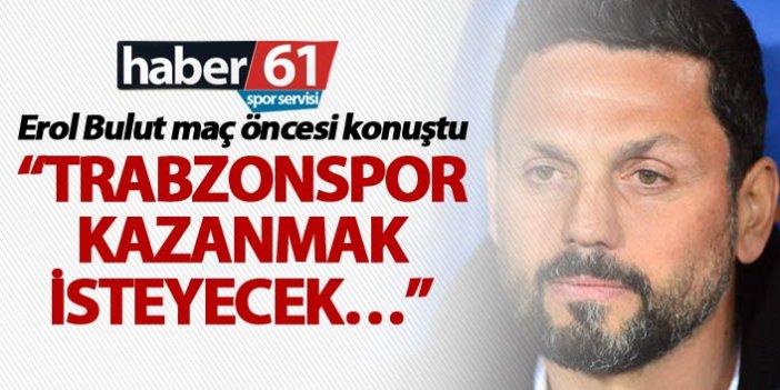 Erol Bulut: “Trabzonspor kazanmak isteyecek…”