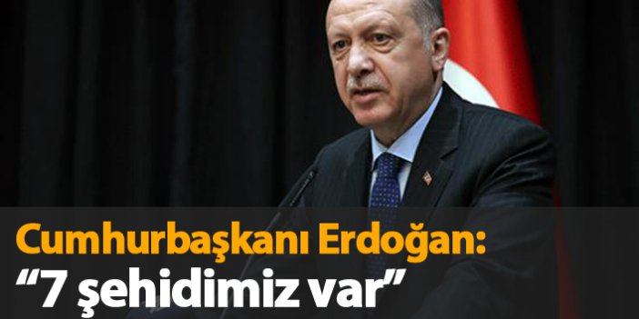 Erdoğan: "7 şehidimiz var"