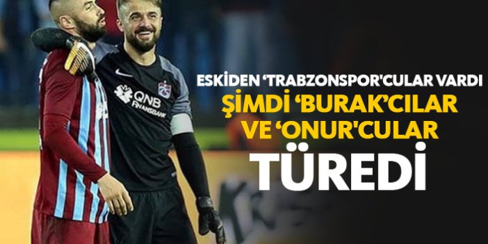 Eskiden Trabzonspor'cular vardı şimdi Burak'cılar ve Onur'cular türedi