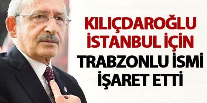 Kılıçdaroğlu İstanbul için Trabzonlu ismi işaret etti