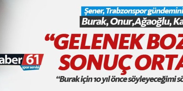 Sadri Şener Trabzonspor gündemini yorumladı: Gelenek bozuldu sonuç ortada