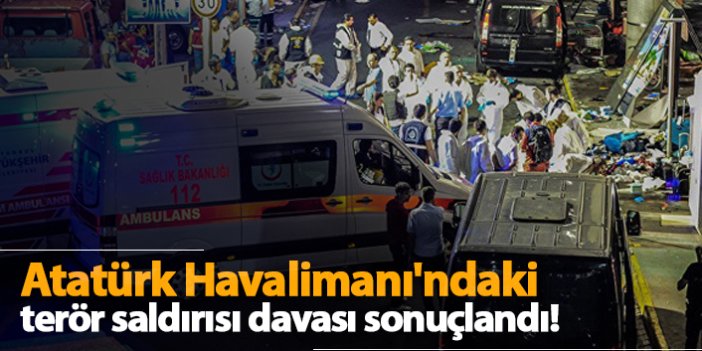 Atatürk Havalimanı'ndaki terör saldırısı davası sonuçlandı!