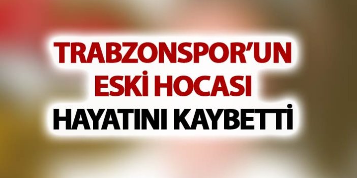 Trabzonspor'un eski hocası hayatını kaybetti
