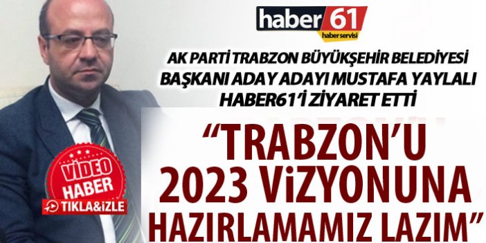 Mustafa Yaylalı: “Trabzon'u 2023 vizyonuna hazırlamamız lâzım"”