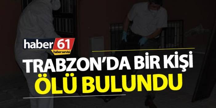 Kendisinden haber alamayan yakınları acı haberle yıkıldı! Trabzon'da bir kişi ölü olarak bulundu