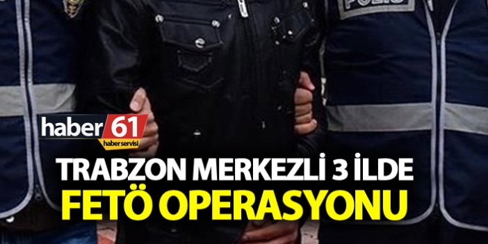 Trabzon merkezli 3 ilde FETÖ operasyonu