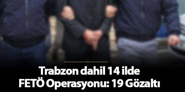 Trabzon dahil 14 ilde FETÖ Operasyonu: 19 Gözaltı. 28 Kasım 2018