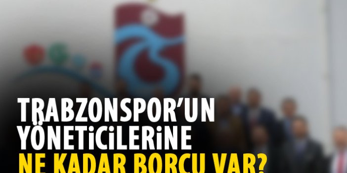 Trabzonspor’un yöneticilere ne kadar borcu var?