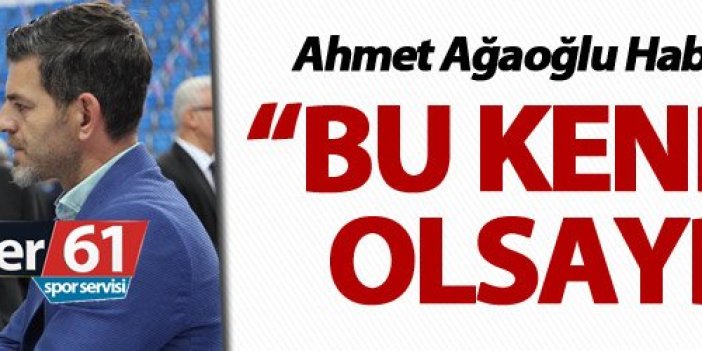 Ahmet Ağaoğlu: “Eğer bu kendi işim olsaydı…”