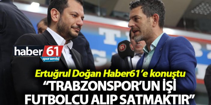 Ertuğrul Doğan: “Trabzonspor’un işi futbolcu alıp satmaktır”