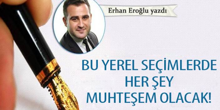 Erhan Eroğlu Yazdı "Bu yerel seçimlerde her şey muhteşem olacak!" 3 Aralık 2019