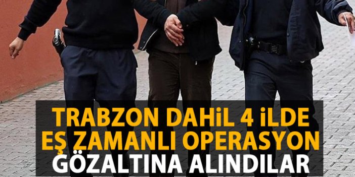 Trabzon dahil 4 ilde eş zamanlı FETÖ operasyonu
