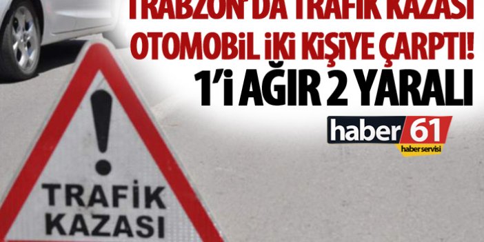 Trabzon'da otomobil yayalara çarptı! 1'i ağır 2 yaralı!